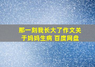 那一刻我长大了作文关于妈妈生病 百度网盘